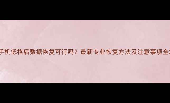 图片 手机低格后数据恢复可行吗？最新专业恢复方法及注意事项全2