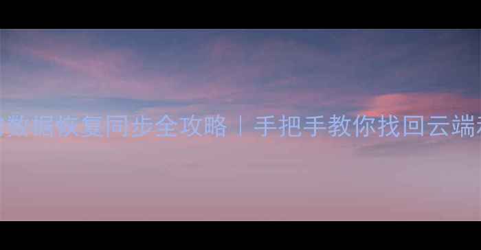 图片 手机删除的数据恢复同步全攻略｜手把手教你找回云端和本地文件