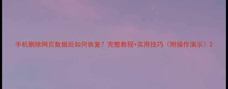 手机删除网页数据后如何恢复完整教程实用技巧附操作演示