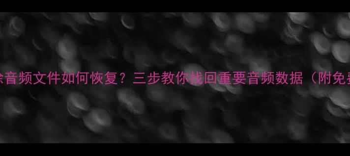 图片 手机删除音频文件如何恢复？三步教你找回重要音频数据（附免费工具）