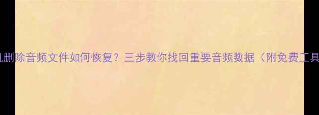 手机删除音频文件如何恢复三步教你找回重要音频数据附免费工具