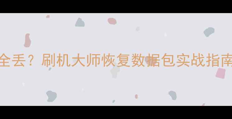 手机刷机后数据全丢刷机大师恢复数据包实战指南附完整教程