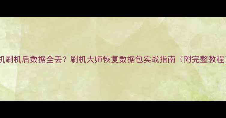 图片 手机刷机后数据全丢？刷机大师恢复数据包实战指南（附完整教程）1
