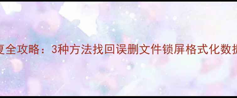 图片 手机原厂数据恢复全攻略：3种方法找回误删文件锁屏格式化数据（附最新教程）