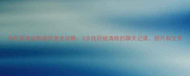 图片 手机双清后数据恢复全攻略：3步找回被清除的聊天记录、照片和文件