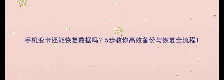 图片 手机变卡还能恢复数据吗？5步教你高效备份与恢复全流程1