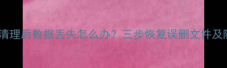 手机垃圾清理后数据丢失怎么办三步恢复误删文件及隐私信息