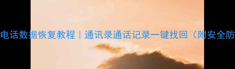 手机垃圾电话数据恢复教程通讯录通话记录一键找回附安全防护指南