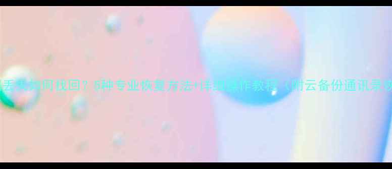 手机备份数据丢失如何找回5种专业恢复方法详细操作教程附云备份通讯录恢复全攻略