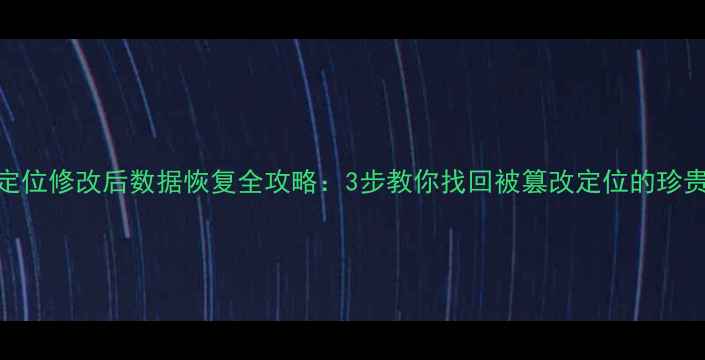 图片 手机定位修改后数据恢复全攻略：3步教你找回被篡改定位的珍贵数据