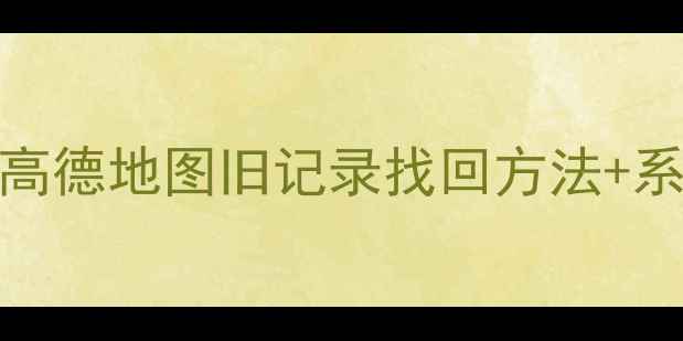 手机导航数据恢复全攻略地图高德地图旧记录找回方法系统还原教程第三方工具推荐