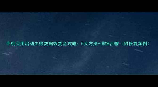 手机应用启动失败数据恢复全攻略5大方法详细步骤附恢复案例