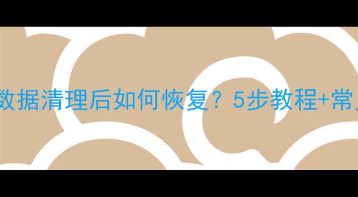 图片 手机应用数据清理后如何恢复？5步教程+常见问题全1