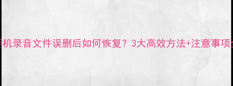 手机录音文件误删后如何恢复3大高效方法注意事项全