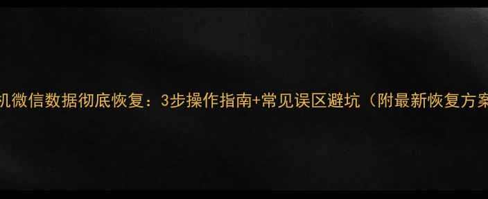 手机微信数据彻底恢复3步操作指南常见误区避坑附最新恢复方案