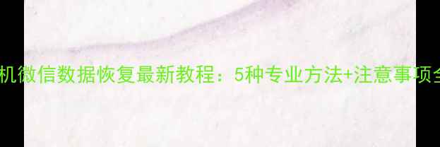 手机微信数据恢复最新教程5种专业方法注意事项全