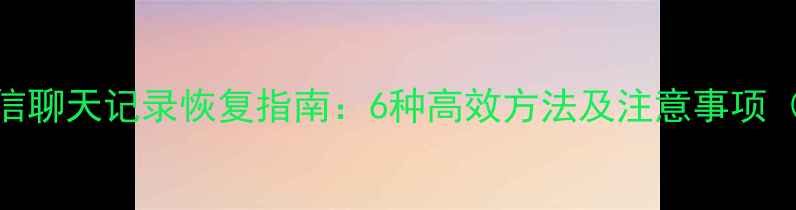 手机微信聊天记录恢复指南6种高效方法及注意事项最新