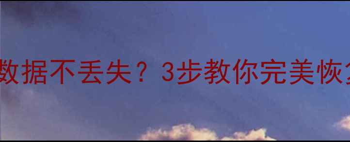 手机恢复出厂设置后数据不丢失3步教你完美恢复聊天记录照片文件