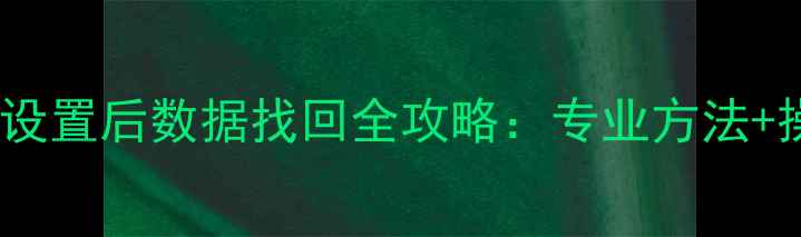 手机恢复出厂设置后数据找回全攻略专业方法操作步骤详解