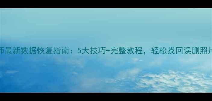 图片 手机恢复大师最新数据恢复指南：5大技巧+完整教程，轻松找回误删照片和重要文件