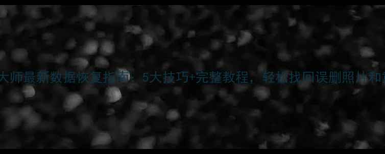 图片 手机恢复大师最新数据恢复指南：5大技巧+完整教程，轻松找回误删照片和重要文件1