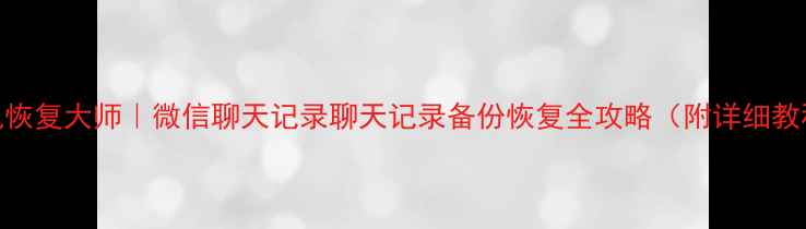 手机恢复大师微信聊天记录聊天记录备份恢复全攻略附详细教程