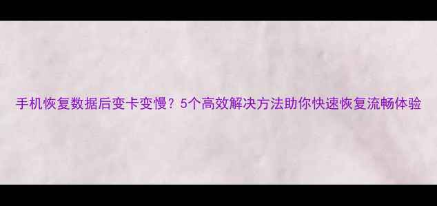 手机恢复数据后变卡变慢5个高效解决方法助你快速恢复流畅体验