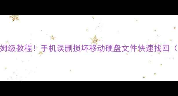 手机恢复移动硬盘数据保姆级教程手机误删损坏移动硬盘文件快速找回附免费工具避坑指南