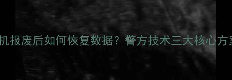 图片 手机报废后如何恢复数据？警方技术三大核心方案2