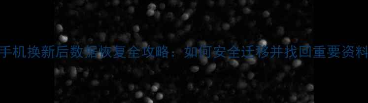 图片 手机换新后数据恢复全攻略：如何安全迁移并找回重要资料