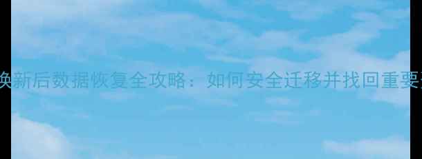 手机换新后数据恢复全攻略如何安全迁移并找回重要资料