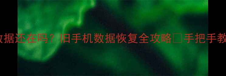 图片 手机摔了数据还在吗？旧手机数据恢复全攻略✅手把手教你3种方法