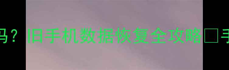 手机摔了数据还在吗旧手机数据恢复全攻略手把手教你3种方法