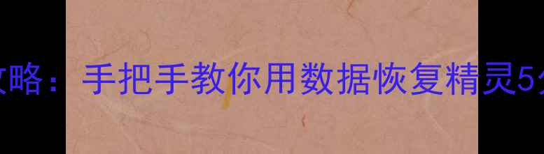 图片 手机数据丢失全攻略：手把手教你用数据恢复精灵5分钟找回重要文件