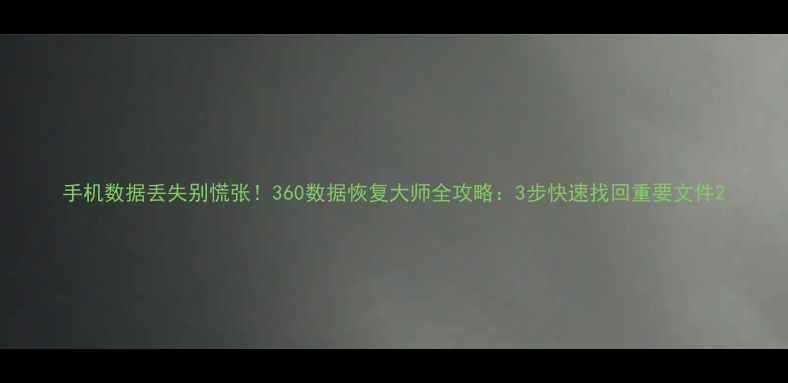 手机数据丢失别慌张360数据恢复大师全攻略3步快速找回重要文件