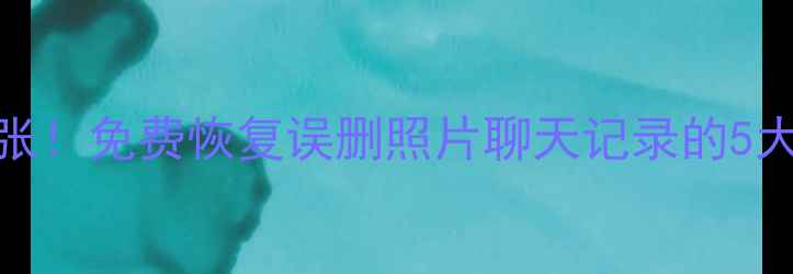 图片 手机数据丢失别慌张！免费恢复误删照片聊天记录的5大方法（最新教程）