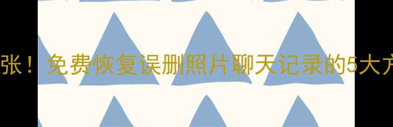 图片 手机数据丢失别慌张！免费恢复误删照片聊天记录的5大方法（最新教程）1