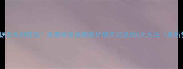 手机数据丢失别慌张免费恢复误删照片聊天记录的5大方法最新教程