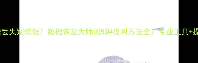 图片 手机数据丢失别慌张！数据恢复大师的5种找回方法全：专业工具+操作指南1