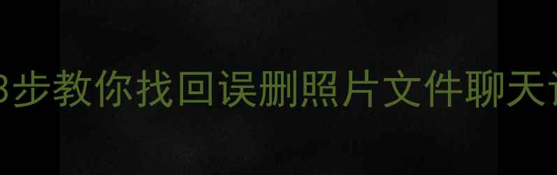 手机数据丢失别慌3步教你找回误删照片文件聊天记录附防丢攻略