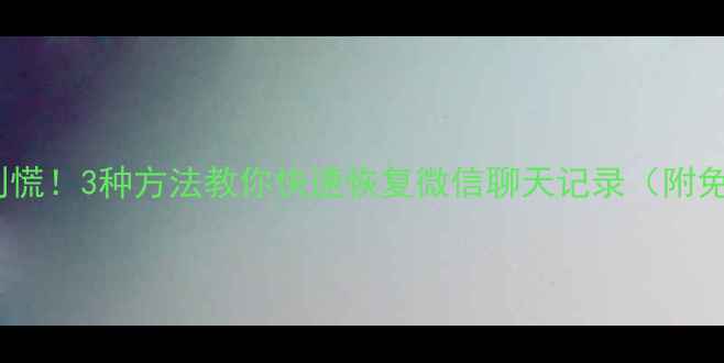 图片 手机数据丢失别慌！3种方法教你快速恢复微信聊天记录（附免费工具推荐）2