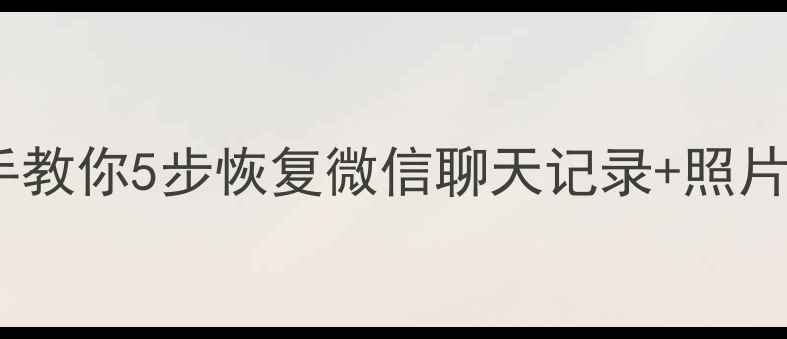 手机数据丢失别慌手把手教你5步恢复微信聊天记录照片文件附详细教程
