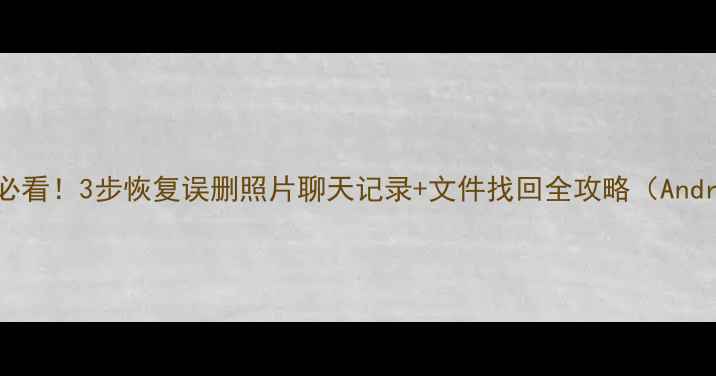 手机数据丢失必看3步恢复误删照片聊天记录文件找回全攻略AndroidiOS适用