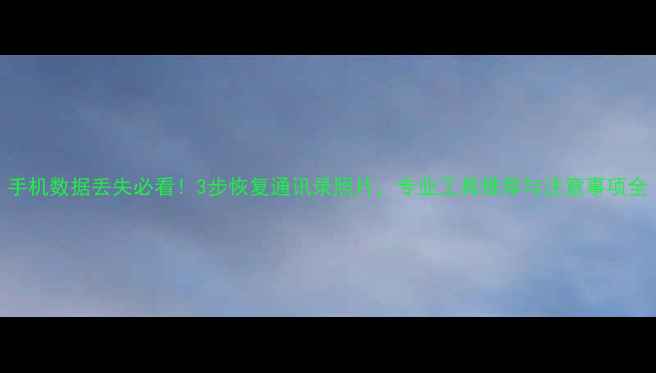 手机数据丢失必看3步恢复通讯录照片专业工具推荐与注意事项全