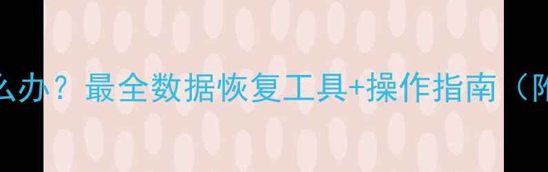 手机数据丢失怎么办最全数据恢复工具操作指南附专业软件推荐