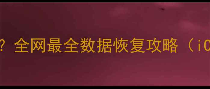 图片 手机数据丢失怎么恢复？全网最全数据恢复攻略（iOSAndroid全机型适用）