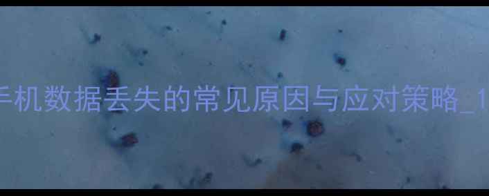 手机数据丢失的常见原因与应对策略1