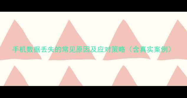 手机数据丢失的常见原因及应对策略含真实案例