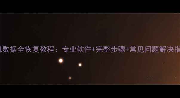 手机数据全恢复教程专业软件完整步骤常见问题解决指南