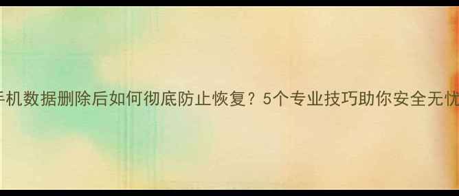 图片 手机数据删除后如何彻底防止恢复？5个专业技巧助你安全无忧2